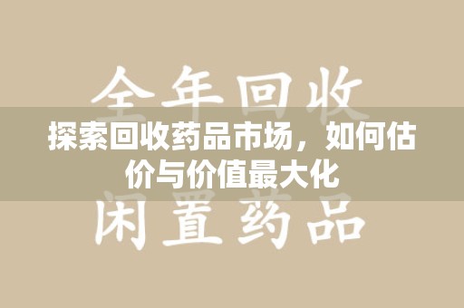 东莞探索回收药品市场，如何估价与价值最大化