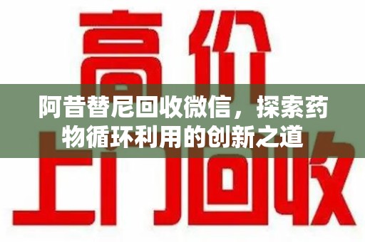 东莞阿昔替尼回收微信，探索药物循环利用的创新之道