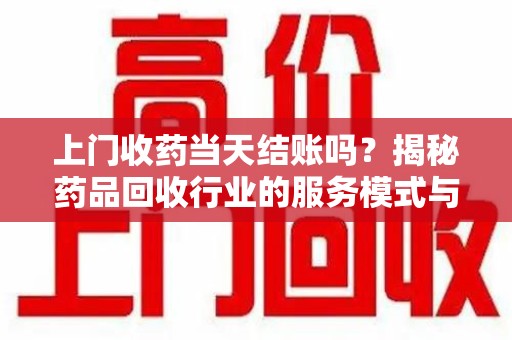 东莞上门收药当天结账吗？揭秘药品回收行业的服务模式与市场趋势