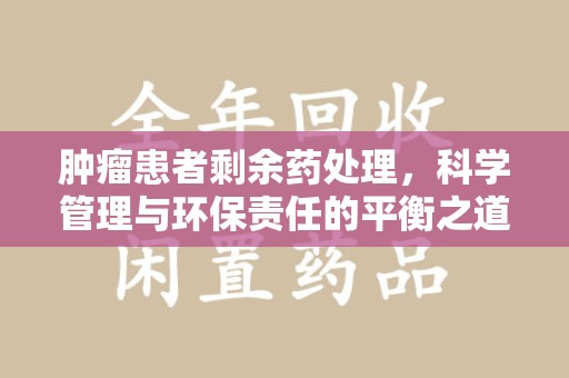 东莞肿瘤患者剩余药处理，科学管理与环保责任的平衡之道