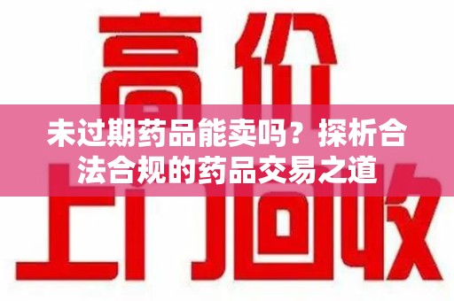东莞未过期药品能卖吗？探析合法合规的药品交易之道