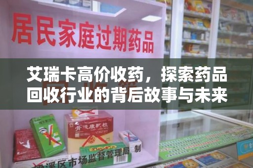 东莞艾瑞卡高价收药，探索药品回收行业的背后故事与未来发展