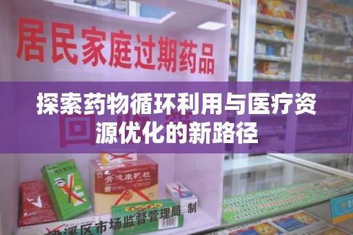 东莞探索药物循环利用与医疗资源优化的新路径