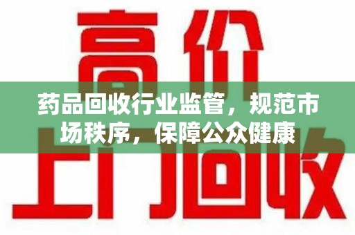 东莞药品回收行业监管，规范市场秩序，保障公众健康