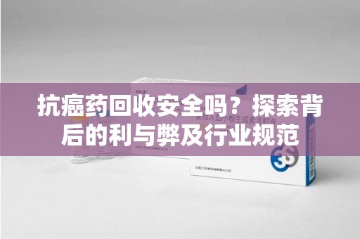 东莞抗癌药回收安全吗？探索背后的利与弊及行业规范