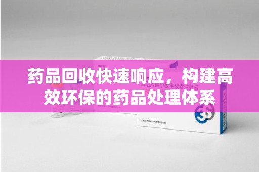 东莞药品回收快速响应，构建高效环保的药品处理体系