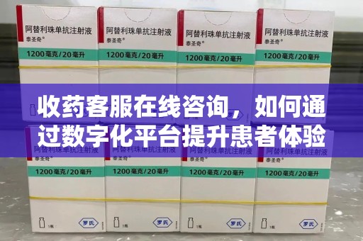 东莞收药客服在线咨询，如何通过数字化平台提升患者体验