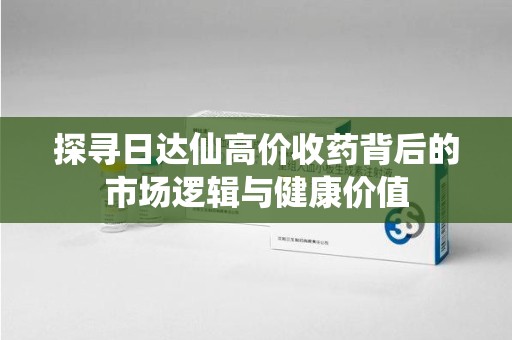 东莞探寻日达仙高价收药背后的市场逻辑与健康价值