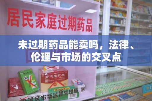 东莞未过期药品能卖吗，法律、伦理与市场的交叉点