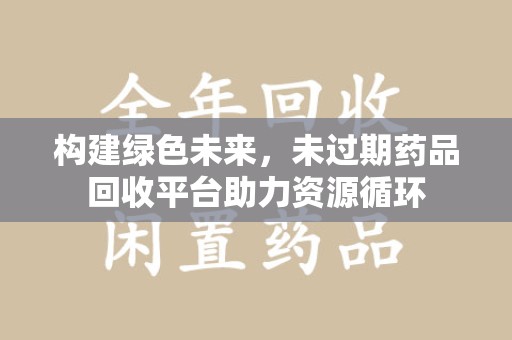 东莞构建绿色未来，未过期药品回收平台助力资源循环