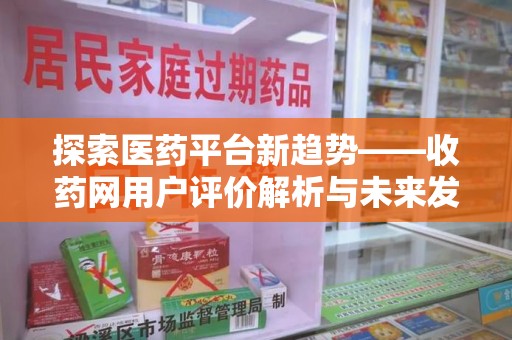 东莞探索医药平台新趋势——收药网用户评价解析与未来发展