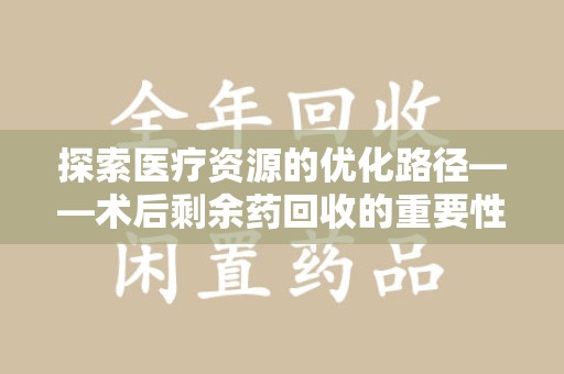 东莞探索医疗资源的优化路径——术后剩余药回收的重要性与实践