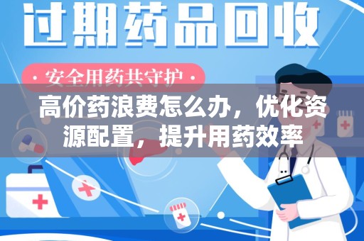 东莞高价药浪费怎么办，优化资源配置，提升用药效率