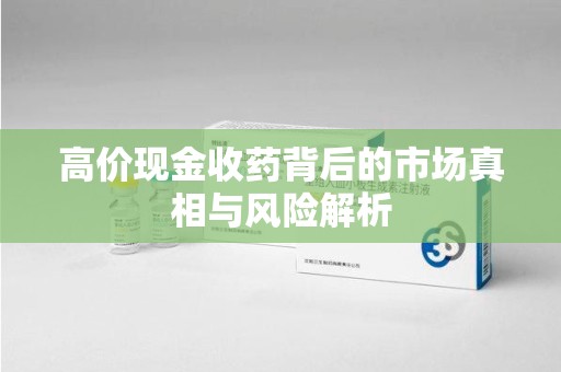 东莞高价现金收药背后的市场真相与风险解析