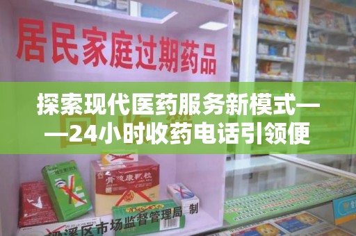 东莞探索现代医药服务新模式——24小时收药电话引领便捷与安全