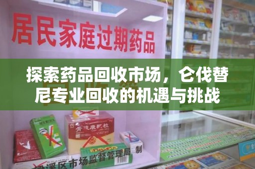 东莞探索药品回收市场，仑伐替尼专业回收的机遇与挑战