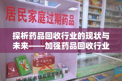 东莞探析药品回收行业的现状与未来——加强药品回收行业监管的重要性