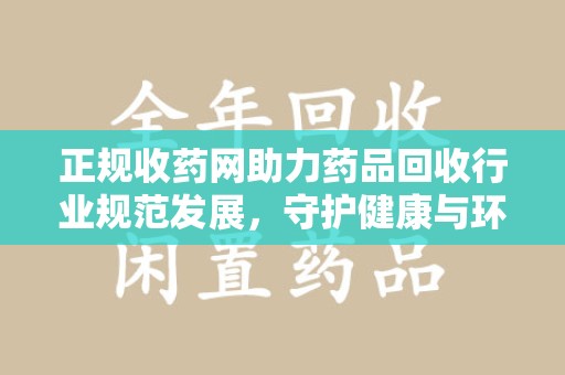 东莞正规收药网助力药品回收行业规范发展，守护健康与环境