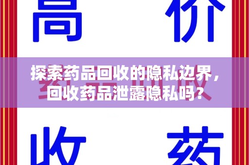 东莞探索药品回收的隐私边界，回收药品泄露隐私吗？