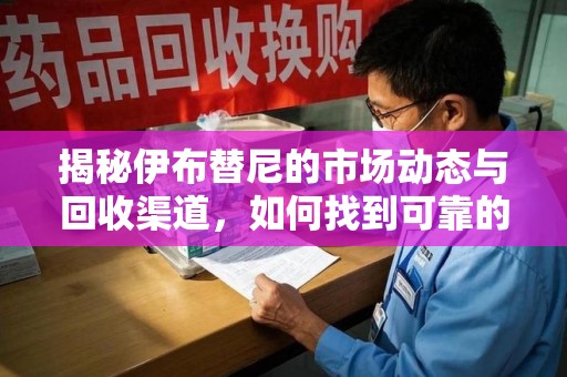 东莞揭秘伊布替尼的市场动态与回收渠道，如何找到可靠的 伊布替尼回收电话
