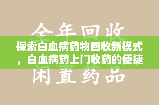 东莞探索白血病药物回收新模式，白血病药上门收药的便捷与挑战