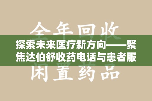 东莞探索未来医疗新方向——聚焦达伯舒收药电话与患者服务优化