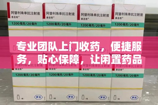 东莞专业团队上门收药，便捷服务，贴心保障，让闲置药品不再浪费