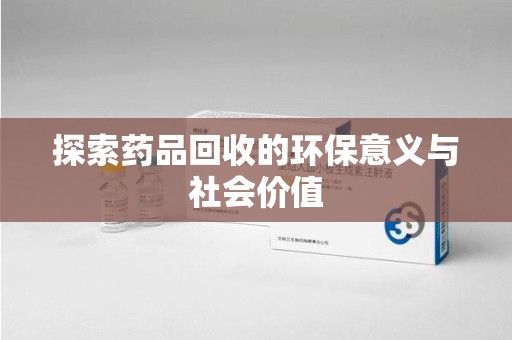 东莞探索药品回收的环保意义与社会价值