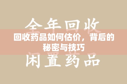 东莞回收药品如何估价，背后的秘密与技巧