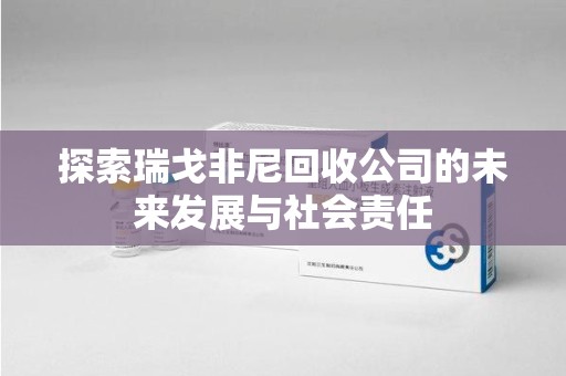 东莞探索瑞戈非尼回收公司的未来发展与社会责任