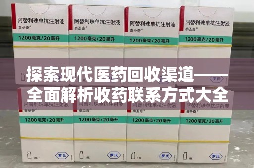 东莞探索现代医药回收渠道——全面解析收药联系方式大全的实用价值