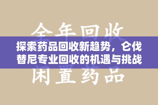 东莞探索药品回收新趋势，仑伐替尼专业回收的机遇与挑战