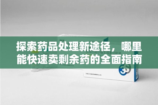 东莞探索药品处理新途径，哪里能快速卖剩余药的全面指南