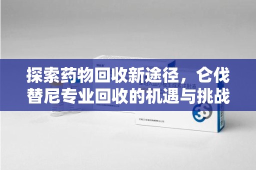 东莞探索药物回收新途径，仑伐替尼专业回收的机遇与挑战