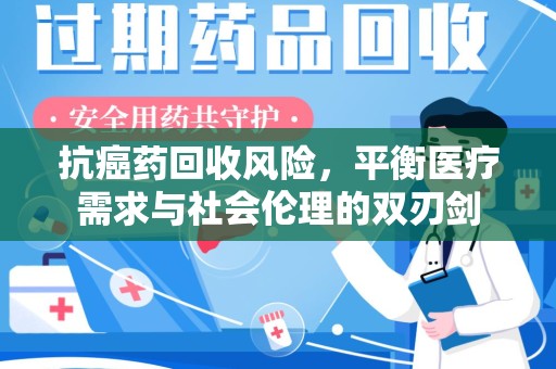 东莞抗癌药回收风险，平衡医疗需求与社会伦理的双刃剑