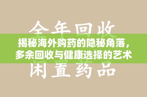 东莞揭秘海外购药的隐秘角落，多余回收与健康选择的艺术