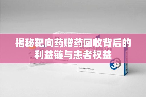 东莞揭秘靶向药赠药回收背后的利益链与患者权益