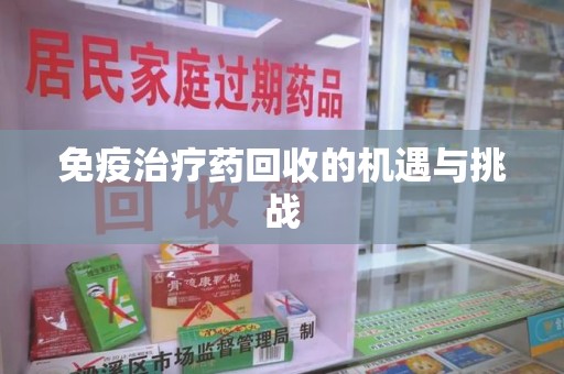 东莞免疫治疗药回收的机遇与挑战