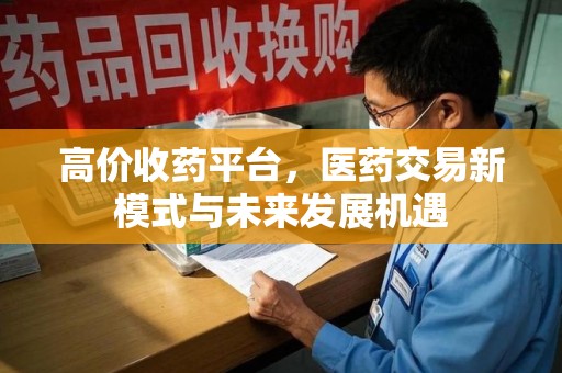 东莞高价收药平台，医药交易新模式与未来发展机遇