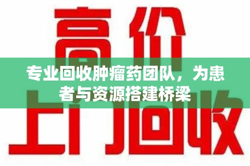 东莞专业回收肿瘤药团队，为患者与资源搭建桥梁