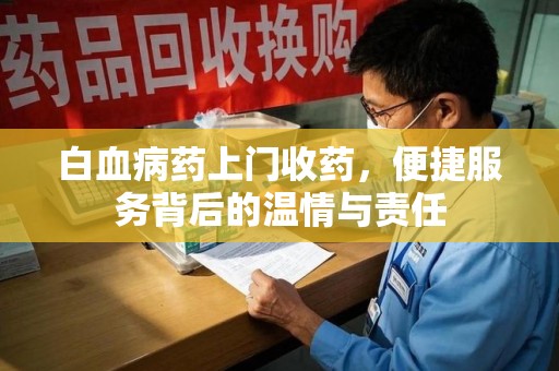 东莞白血病药上门收药，便捷服务背后的温情与责任