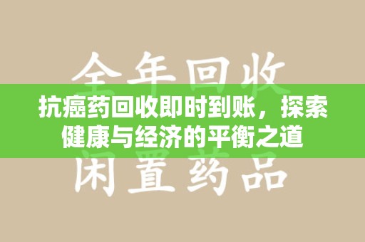 东莞抗癌药回收即时到账，探索健康与经济的平衡之道