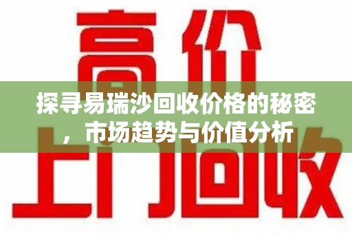 东莞探寻易瑞沙回收价格的秘密，市场趋势与价值分析