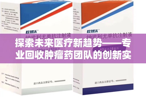 东莞探索未来医疗新趋势——专业回收肿瘤药团队的创新实践与社会价值