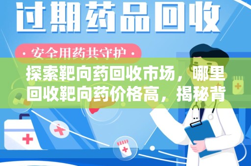 东莞探索靶向药回收市场，哪里回收靶向药价格高，揭秘背后的秘密