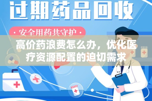 东莞高价药浪费怎么办，优化医疗资源配置的迫切需求