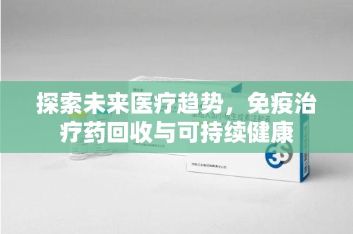 东莞探索未来医疗趋势，免疫治疗药回收与可持续健康