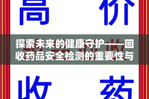 东莞探索未来的健康守护——回收药品安全检测的重要性与挑战