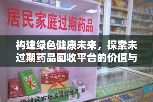 东莞构建绿色健康未来，探索未过期药品回收平台的价值与意义