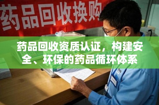 东莞药品回收资质认证，构建安全、环保的药品循环体系